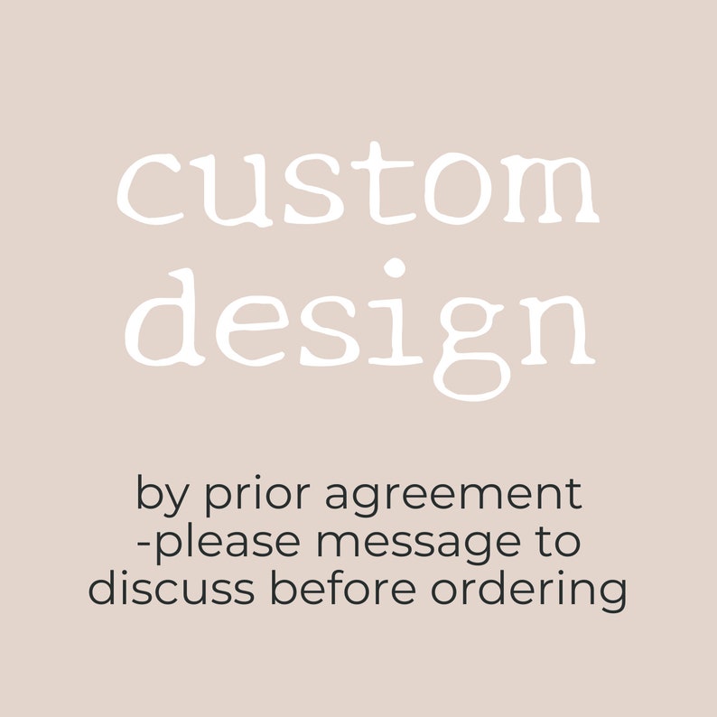 May include: Text that reads "custom design" in white font on a light beige background. Below the text is a message that reads "by prior agreement - please message to discuss before ordering."