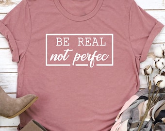 Be Real Not Perfect Tshirt, Positive Think Shirt, Be Real Motivation T-shirt, Inspirational Tee, Motivational Saying, Shirt With Saying