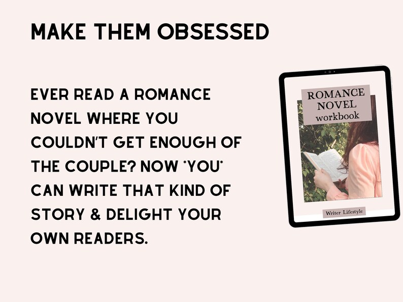 May include: A digital tablet displaying a Romance Novel workbook cover with text that reads: MAKE THEM OBSESSED. EVER READ A ROMANCE NOVEL WHERE YOU COULDN'T GET ENOUGH OF THE COUPLE? NOW YOU CAN WRITE THAT KIND OF STORY & DELIGHT YOUR OWN READERS.