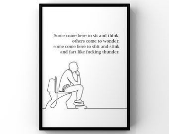 May include: A framed wall art print featuring a black line drawing of a person sitting on a toilet with the text: Some come here to sit and think, others come to wonder, some come here to shit and stink and fart like fucking thunder.