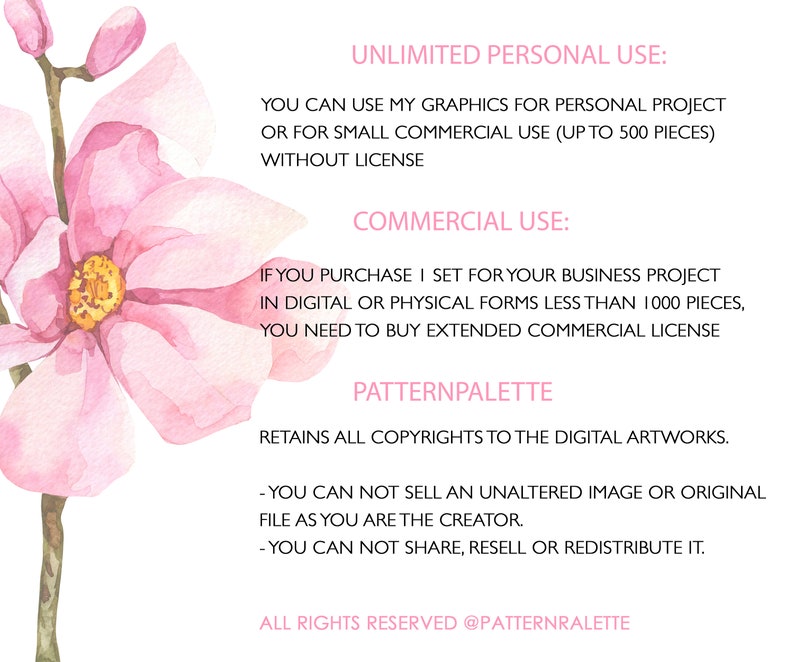 May include: A pink watercolor floral illustration with text outlining the terms of use for commercial and personal use of the artwork. The text states that the artwork can be used for personal projects or for small commercial use (up to 500 pieces) without a license. It also states that if the artwork is used for a business project in digital or physical forms less than 1000 pieces, an extended commercial license is required. The text also states that the artist retains all copyrights to the digital artwork and that the artwork cannot be sold, shared, resold, or redistributed.