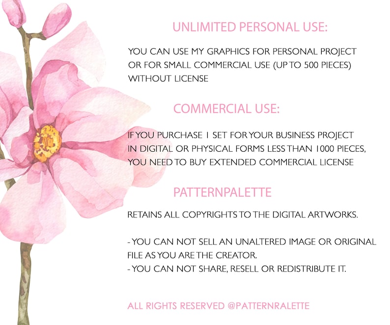 May include: A pink watercolor floral illustration with text outlining the terms of use for commercial and personal use of the artwork. The text states that the artwork can be used for personal projects or for small commercial use (up to 500 pieces) without a license. For commercial use, the buyer must purchase a license if they plan to use the artwork for a business project in digital or physical forms less than 1000 pieces. The text also states that the artist retains all copyrights to the digital artwork and that the buyer cannot sell an unaltered image or original file as they are the creator. The buyer also cannot share, resell, or redistribute the artwork.