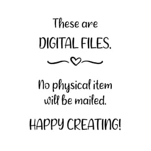 May include: Black and white text on a white background. The text reads: "These are DIGITAL FILES. No physical item will be mailed. HAPPY CREATING!"
