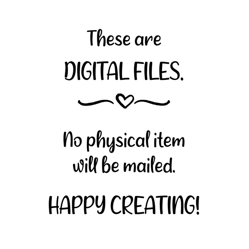 May include: Black and white text on a white background. The text reads: "These are DIGITAL FILES. No physical item will be mailed. HAPPY CREATING!"