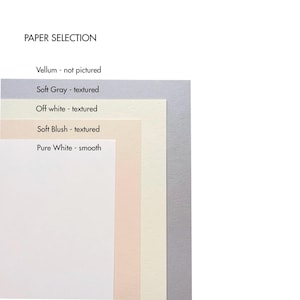 May include: Five paper samples stacked on top of each other. The top sample is a light gray, the next is off-white, the next is a light peach color, the next is a cream color, and the bottom sample is a pure white. The text "PAPER SELECTION" is at the top of the image. The text "Vellum - not pictured" is below the title. The text "Soft Gray - textured" is below that. The text "Off white - textured" is below that. The text "Soft Blush - textured" is below that. The text "Pure White - smooth" is below that.