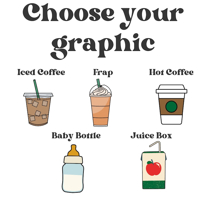 May include: Choose your graphic. Six different beverage and food illustrations: iced coffee, frap, hot coffee, baby bottle, juice box.