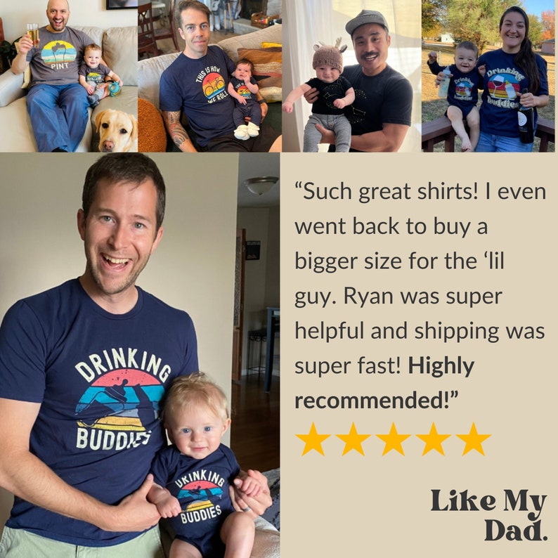 May include: A father and son wearing matching navy blue t-shirts with a sunset graphic and the text "Drinking Buddies". The father is holding his son, who is sitting on his lap. The father is smiling and looking at the camera. The son is looking at the camera. The text "Such great shirts! I even went back to buy a bigger size for the 'lil guy. Ryan was super helpful and shipping was super fast! Highly recommended!" is written in white text on a tan background. Five gold stars are below the text. The text "Like My Dad." is written in white text on a tan background below the stars.