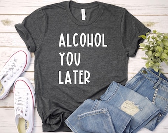 Alcohol You Later Shirt, Alcohol You Later Tank Top, Funny Alcohol Shirt, Day Drinking Shirt