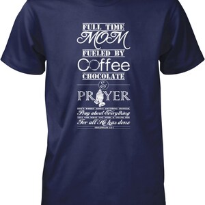 May include: Navy blue t-shirt with white text that reads "Full Time Mom Fueled By Coffee & Chocolate & Prayer Don't worry about anything instead, Pray about everything, Tell God what you need & thank Him for all He has done Philippians 4:6-7".