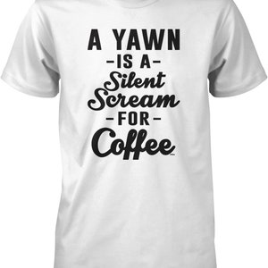 May include: White t-shirt with black text that reads "A Yawn - Is A - Silent Scream - For - Coffee".