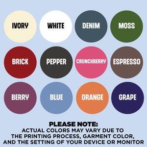 May include: A chart of ink and design colors with 12 color swatches. The colors are: Ivory, White, Denim, Moss, Brick, Pepper, Crunchberry, Espresso, Berry, Blue, Orange, and Grape. The text "INK/DESIGN COLORS" is at the top of the chart. The text "PLEASE NOTE: ACTUAL COLORS MAY VARY DUE TO THE PRINTING PROCESS, GARMENT COLOR, AND THE SETTING OF YOUR DEVICE OR MONITOR" is below the chart. The text "LOOKING FOR ANOTHER COLORS? SEND ME A MESSAGE" is at the bottom of the chart.
