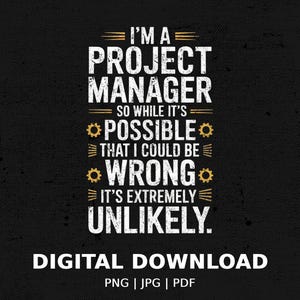May include: A white text graphic on a black background with the text "I'm a Project Manager, so while it's possible that I could be wrong, it's extremely unlikely."  The text is in a bold, sans-serif font.  The graphic also includes a digital download notice and the file types available: PNG, JPG, and PDF.
