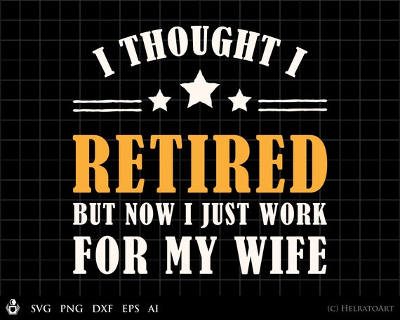 I Thought I Was RETIRED - But Now I Just Work For MY WIFE I Thought I Was RETIRED - But Now I Just Work For MY WIFE