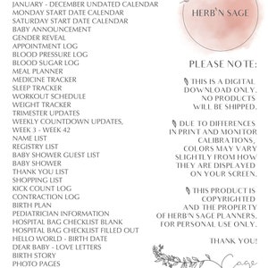 May include: A printable digital planner for pregnancy and baby planning. The planner includes sections for appointments, blood pressure, blood sugar, meal planning, medicine, sleep, workouts, weight, trimester updates, weekly countdowns, name lists, registry lists, baby shower lists, thank you lists, shopping lists, kick count logs, contraction logs, birth plans, pediatrician information, hospital bag checklists, hello world and birth date pages, dear baby love letters, birth story, photo pages, ultrasound photos, notes, and PDF instructions. The planner is designed by Herb'n Sage Planners.