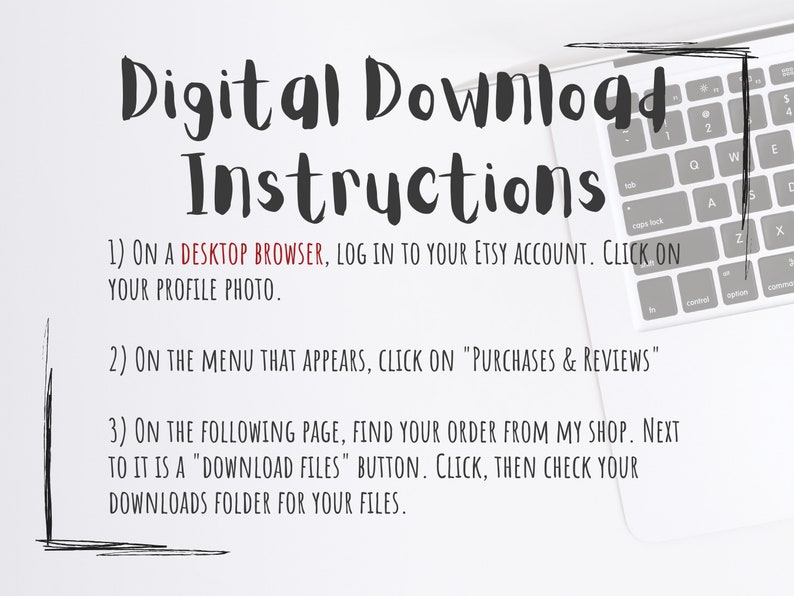 May include: A white laptop computer with a black keyboard and a white background. The text on the screen reads "Digital Download Instructions" and includes instructions on how to download digital files from Etsy. The instructions include: 1) On a desktop browser, log in to your Etsy account. Click on your profile photo. 2) On the menu that appears, click on "Purchases & Reviews". 3) On the following page, find your order from my shop. Next to it is a "Download Files" button. Click, then check your downloads folder for your files.