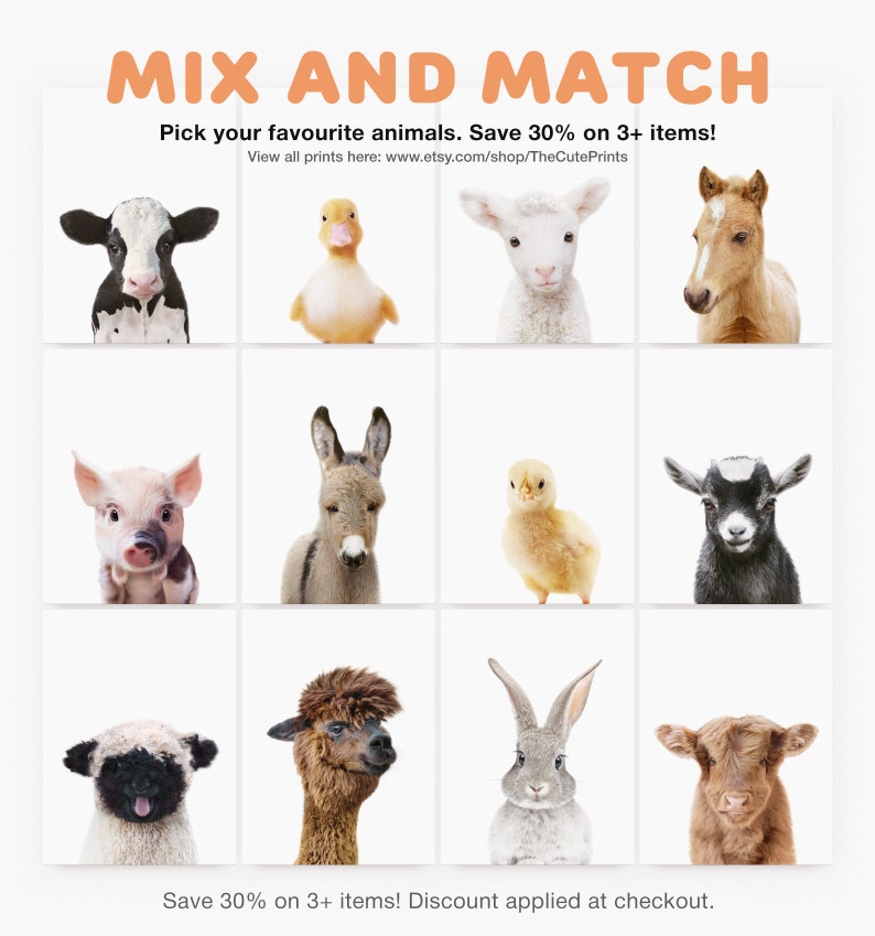 May include: A collage of 12 different animal illustrations, including a cow, duck, lamb, foal, pig, donkey, chick, goat, sheep, alpaca, rabbit, and a highland cow. The animals are all facing forward and have a white background. The text "MIX AND MATCH" is at the top of the image, and the text "Pick your favourite animals. Save 30% on 3+ items!" is below the images. The text "View all prints here: www.etsy.com/shop/TheCutePrints" is below the text. The text "Save 30% on 3+ items! Discount applied at checkout." is at the bottom of the image.