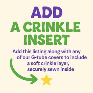 May include: Image with text that reads "ADD A CRINKLE INSERT". Below the text is a description that reads "Add this listing along with any of our G-tube covers to include a soft crinkle layer, securely sewn inside". A green arrow points to a yellow star.