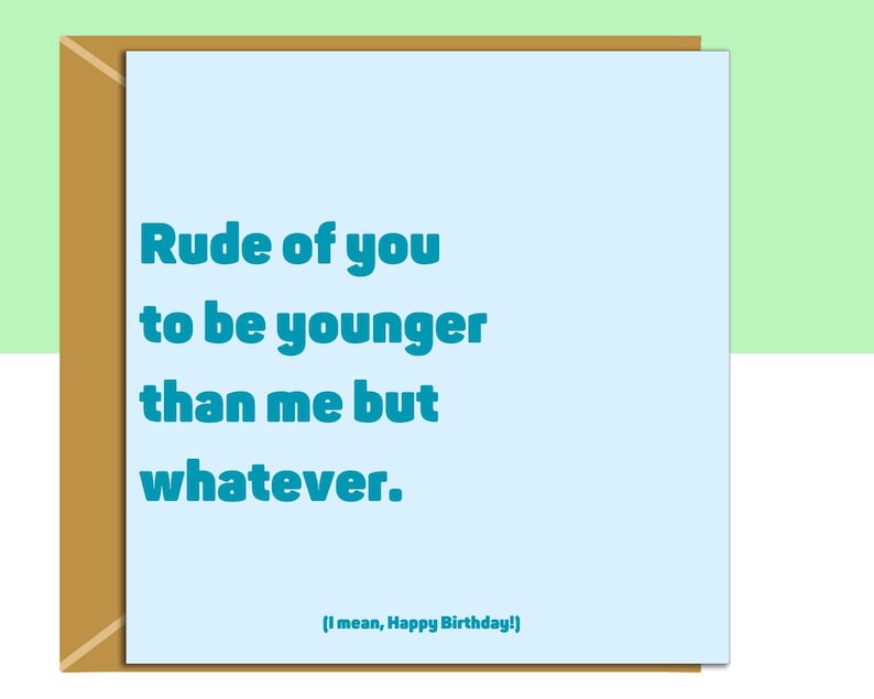 Funny birthday card for him or her. Reads "Rude of you to be younger than me but whatever.... I mean, happy birthday!". Perfect for your friend, colleague, brother, or anyone else whether they are 20, 30, 40, 50 or any other age. This is the square version of the card.