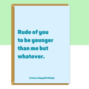 Funny birthday card for him or her. Reads "Rude of you to be younger than me but whatever.... I mean, happy birthday!". Perfect for your friend, colleague, brother, or anyone else whether they are 20, 30, 40, 50 or any other age.