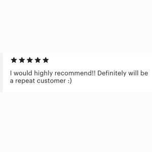 May include: Five star review with the text "I would highly recommend!! Definitely will be a repeat customer :)"