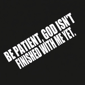 May include: Black background with white text that reads "BE PATIENT, GOD ISN'T FINISHED WITH ME YET."