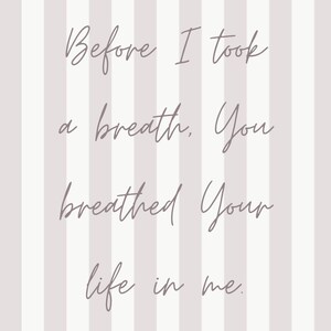 Puede incluir: Fondo a rayas verticales en gris claro y blanco con el texto "Before I took a breath, You breathed Your life in me" en una fuente cursiva.