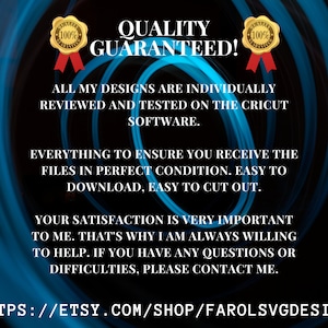 May include: A blue and black graphic with a swirling design. The text "QUALITY GUARANTEED!" is in white with a gold outline. Two gold seals with the text "100% GUARANTEED" are on either side of the text. The text below reads "ALL MY DESIGNS ARE INDIVIDUALLY REVIEWED AND TESTED ON THE CRICUT SOFTWARE. EVERYTHING TO ENSURE YOU RECEIVE THE FILES IN PERFECT CONDITION. EASY TO DOWNLOAD, EASY TO CUT OUT. YOUR SATISFACTION IS VERY IMPORTANT TO ME. THAT'S WHY I AM ALWAYS WILLING TO HELP. IF YOU HAVE ANY QUESTIONS OR DIFFICULTIES, PLEASE CONTACT ME. HTTPS://ETSY.COM/SHOP/FAROLSVGDESIGN"