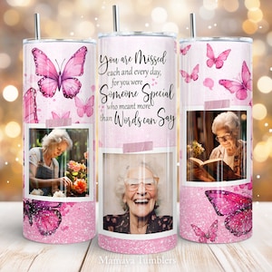 May include: Pink glitter tumbler with a quote about missing someone special. The quote reads "You are Missed each and every day, for you were Someone Special who meant more than Words can Say". The tumbler features a photo of an older woman and butterflies.