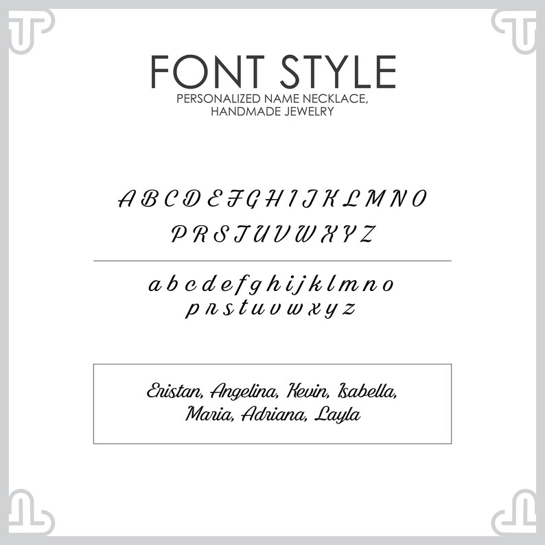 May include: A font style guide for personalized name necklaces. The alphabet is shown in uppercase and lowercase letters. The font is a cursive script style. The text "FONT STYLE" is at the top of the image. The text "PERSONALIZED NAME NECKLACE, HANDMADE JEWELRY" is below the font style guide. The text "Enistan, Angelina, Kevin, Isabella, Maria, Adriana, Layla" is at the bottom of the image.