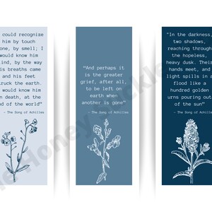 May include: Three blue bookmarks with white floral illustrations and text from the book "The Song of Achilles". The text on the bookmarks reads: "I could recognize him by touch alone, by smell; I would know him blind, by the way his breaths came and his feet struck the earth. I would know him in death, at the end of the world." "And perhaps it is the greater grief, after all, to be left on earth when another is gone." "In the darkness, two shadows, reaching through the hopeless, heavy dusk. Their hands meet, and light spills in a flood like a hundred golden urns pouring out of the sun."