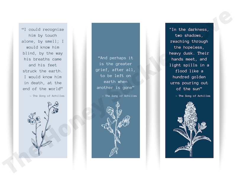 May include: Three blue bookmarks with white floral illustrations and text from the book "The Song of Achilles". The text on the bookmarks reads: "I could recognize him by touch alone, by smell; I would know him blind, by the way his breaths came and his feet struck the earth. I would know him in death, at the end of the world." "And perhaps it is the greater grief, after all, to be left on earth when another is gone." "In the darkness, two shadows, reaching through the hopeless, heavy dusk. Their hands meet, and light spills in a flood like a hundred golden urns pouring out of the sun."