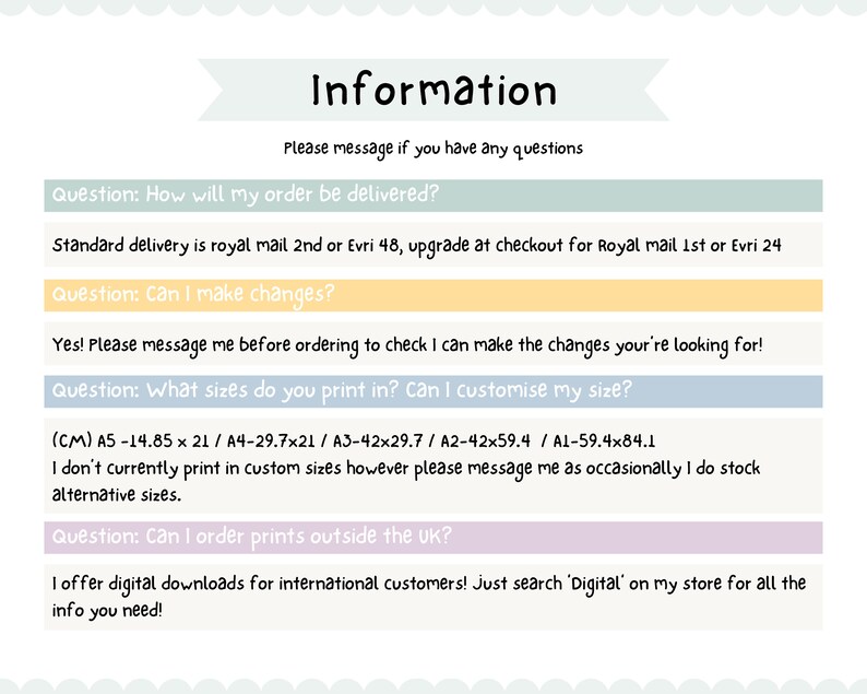 May include: A light blue and white information sheet with the text "Information" in a black font. The sheet provides information about shipping, customization, and international orders. The text includes the following questions: "How will my order be delivered?", "Can I make changes?", "What sizes do you print in? Can I customise my size?", and "Can I order prints outside the UK?"
