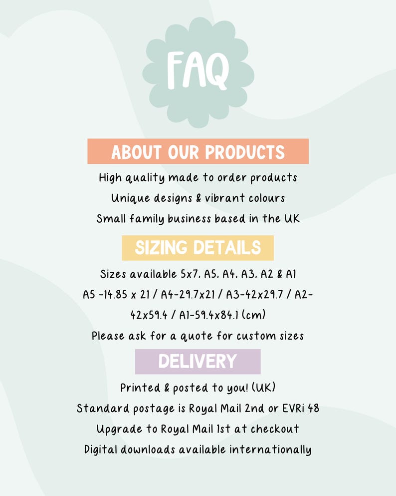 May include: FAQ about custom-made products.  High quality, unique designs and vibrant colors.  Sizes available in 5x7, A5, A4, A3, A2, and A1.  Measurements in inches and centimeters.  Printed and posted to you in the UK.  Standard postage is Royal Mail 2nd or EVRI 48.  Upgrade to Royal Mail 1st at checkout.  Digital downloads available internationally.