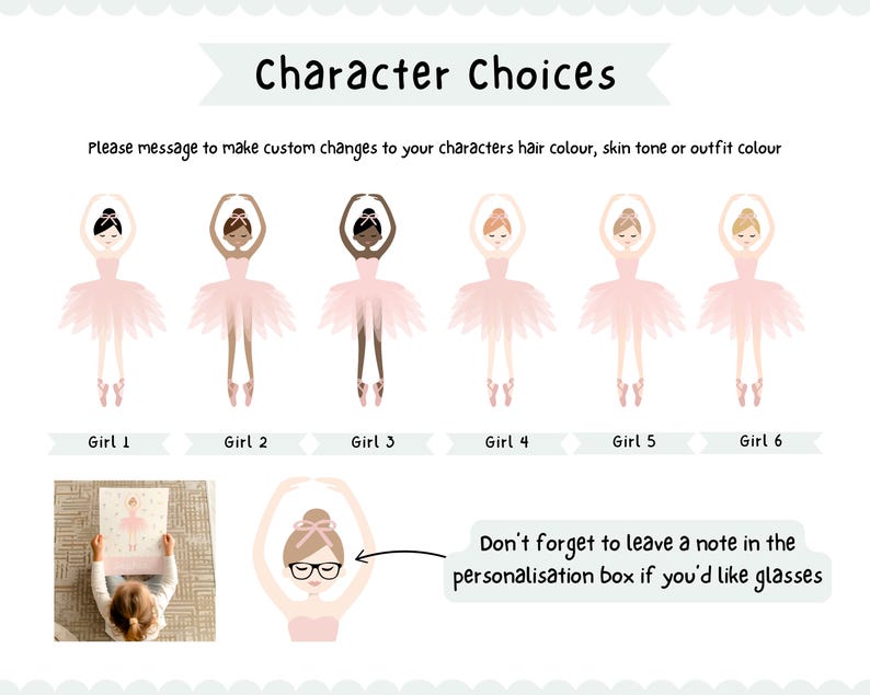 May include: A printable chart with six different illustrations of ballerinas in pink tutus. The chart includes the text "Character Choices" and "Please message to make custom changes to your characters hair colour, skin tone or outfit colour". The chart also includes the text "Don't forget to leave a note in the personalisation box if you'd like glasses".