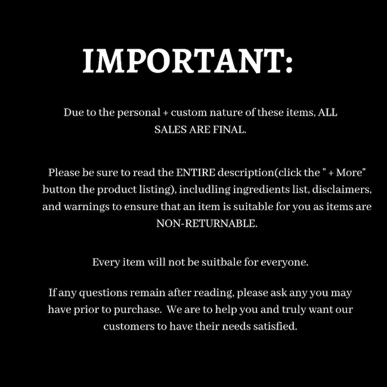 K&ouml;nnte beinhalten: Text auf schwarzem Hintergrund, der lautet: "WICHTIG: Aufgrund der pers&ouml;nlichen und individuellen Natur dieser Artikel sind ALLE VERK&Auml;UFE ENDG&Uuml;LTIG. Bitte lesen Sie die GESAMTE Beschreibung (klicken Sie auf die Schaltfl&auml;che " + Mehr" in der Produktliste), einschlie&szlig;lich der Zutatenliste, Haftungsausschl&uuml;sse und Warnhinweise, um sicherzustellen, dass ein Artikel f&uuml;r Sie geeignet ist, da Artikel NICHT R&Uuml;CKG&Auml;NGIG GEMACHT WERDEN K&Ouml;NNEN. Nicht jeder Artikel ist f&uuml;r jeden geeignet. Wenn Sie nach dem Lesen noch Fragen haben, stellen Sie diese bitte, bevor Sie kaufen. Wir sind da, um Ihnen zu helfen, und m&ouml;chten wirklich, dass unsere Kunden zufrieden sind."