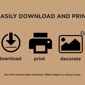 May include: A graphic with three icons representing the steps to download, print, and decorate. The download icon is a circle with a downward arrow and a line underneath. The print icon is a printer with a paper tray. The decorate icon is a picture frame with a mountain landscape inside. The text "EASILY DOWNLOAD AND PRINT" is at the top of the graphic. The text "You will receive high resolution JPEG images in various sizes." is at the bottom of the graphic.