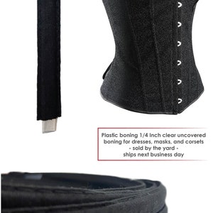 May include: Black plastic boning for corsets, dresses, and masks. The boning is 1/4 inch wide and sold by the yard.  Plastic boning 1/4 Inch clear uncovered boning for dresses, masks, and corsets - sold by the yard - ships next business day