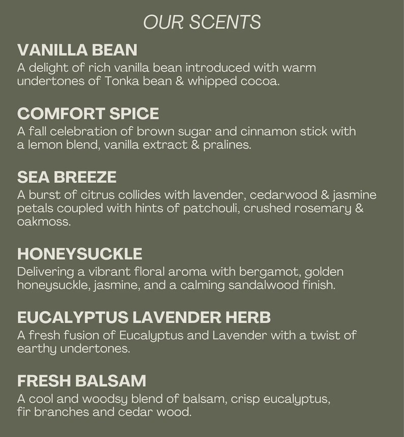 May include: A list of scent descriptions on a green background. The text includes "OUR SCENTS" at the top, followed by descriptions of Vanilla Bean, Comfort Spice, Sea Breeze, Honeysuckle, Eucalyptus Lavender Herb, and Fresh Balsam.
