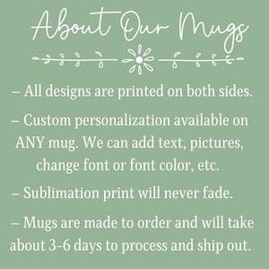 May include: Text on a green background about custom mugs.  All designs are printed on both sides.  Custom personalization is available on any mug.  We can add text, pictures, change font or font color, etc.  Sublimation print will never fade.  Mugs are made to order and will take about 3-6 days to process and ship out.