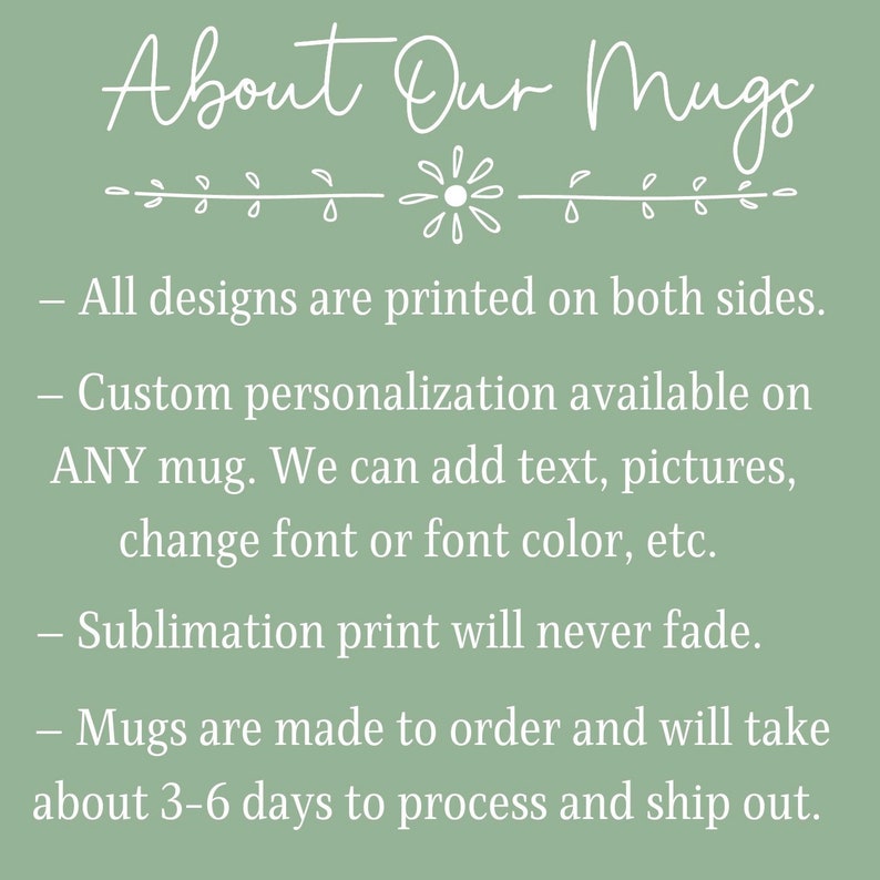 May include: Text on a green background about custom mugs.  All designs are printed on both sides.  Custom personalization is available on any mug.  We can add text, pictures, change font or font color, etc.  Sublimation print will never fade.  Mugs are made to order and will take about 3-6 days to process and ship out.