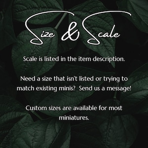 May include: Text on a dark green leafy background that reads "Size & Scale". The text below says "Scale is listed in the item description. Need a size that isn't listed or trying to match existing minis? Send us a message! Custom sizes are available for most miniatures."