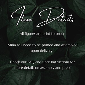 Op de afbeelding: Tekst overlay op een donkergroene, bladerige achtergrond met de woorden "Item Details" in wit cursief schrift. De tekst hieronder luidt "All figures are print to order. Minis will need to be primed and assembled upon delivery. Check our FAQ and Care Instructions for more details on assembly and prep!"