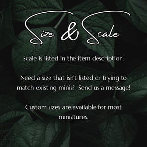 May include: Text on a dark green leafy background that reads "Size & Scale". The text below says "Scale is listed in the item description. Need a size that isn't listed or trying to match existing minis? Send us a message! Custom sizes are available for most miniatures."