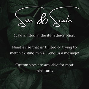 May include: Text on a dark green leafy background that reads "Size & Scale". The text below says "Scale is listed in the item description. Need a size that isn't listed or trying to match existing minis? Send us a message! Custom sizes are available for most miniatures."