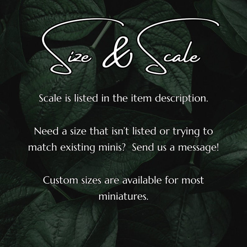 May include: Text on a dark green leafy background that reads "Size & Scale". The text below says "Scale is listed in the item description. Need a size that isn't listed or trying to match existing minis? Send us a message! Custom sizes are available for most miniatures."