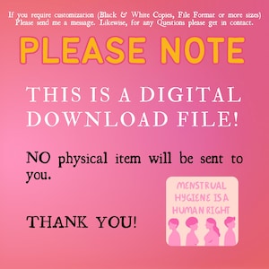 May include: Pink background with the text "PLEASE NOTE" in yellow. Below the text is "THIS IS A DIGITAL DOWNLOAD FILE!" in white. Below that is "NO physical item will be sent to you." in white. Below that is "THANK YOU!" in white. In the bottom right corner is a square with the text "MENSTRUAL HYGIENE IS A HUMAN RIGHT" in white. There are six stick figures in a row, all with pink skin and black hair. The first figure is a man, the second is a woman, the third is a woman, the fourth is a woman, the fifth is a woman, and the sixth is a man.