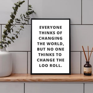 May include: A black and white framed print with the text "Everyone thinks of changing the world, but no one thinks to change the loo roll."