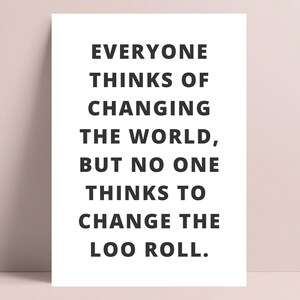May include: Black and white typography print with the text "Everyone thinks of changing the world, but no one thinks to change the loo roll."