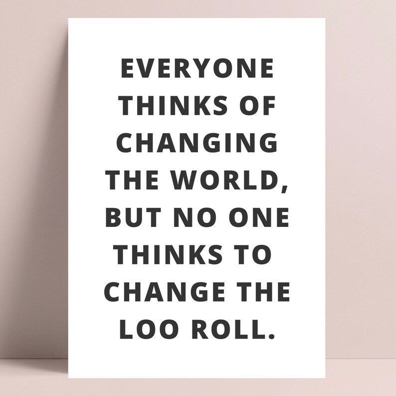 May include: Black and white typography print with the text "Everyone thinks of changing the world, but no one thinks to change the loo roll."