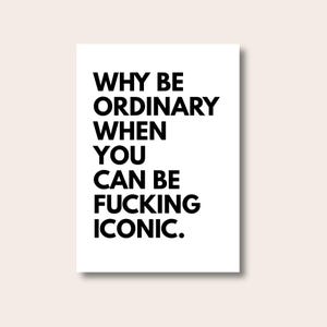 May include: A white rectangular print with black text that reads: "WHY BE ORDINARY WHEN YOU CAN BE FUCKING ICONIC."